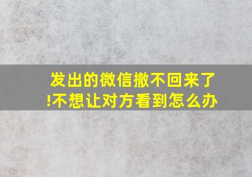 发出的微信撤不回来了!不想让对方看到怎么办