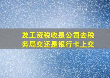 发工资税收是公司去税务局交还是银行卡上交