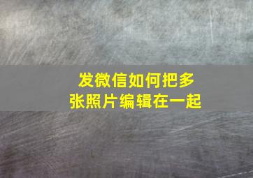 发微信如何把多张照片编辑在一起