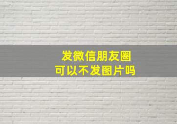 发微信朋友圈可以不发图片吗