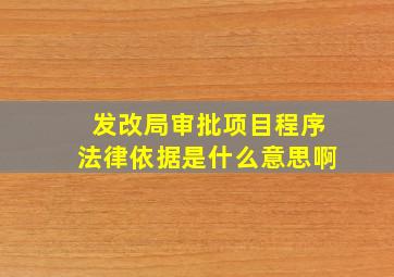 发改局审批项目程序法律依据是什么意思啊