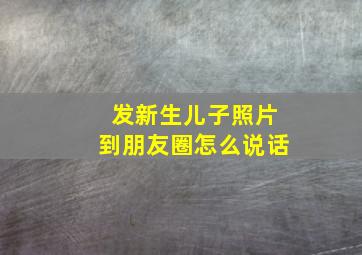 发新生儿子照片到朋友圈怎么说话