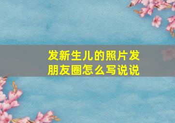 发新生儿的照片发朋友圈怎么写说说