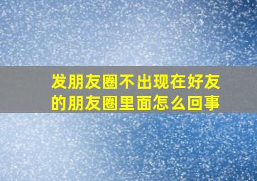 发朋友圈不出现在好友的朋友圈里面怎么回事