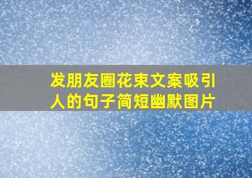 发朋友圈花束文案吸引人的句子简短幽默图片