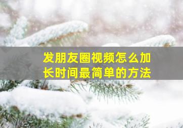 发朋友圈视频怎么加长时间最简单的方法