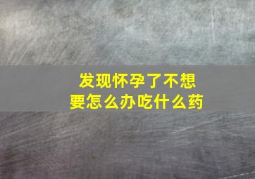 发现怀孕了不想要怎么办吃什么药