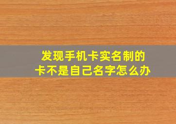 发现手机卡实名制的卡不是自己名字怎么办