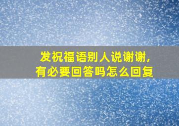 发祝福语别人说谢谢,有必要回答吗怎么回复