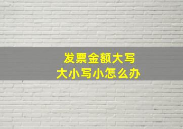 发票金额大写大小写小怎么办