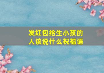 发红包给生小孩的人该说什么祝福语