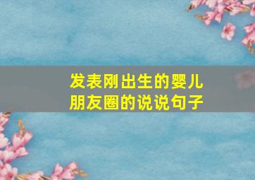 发表刚出生的婴儿朋友圈的说说句子