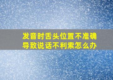 发音时舌头位置不准确导致说话不利索怎么办