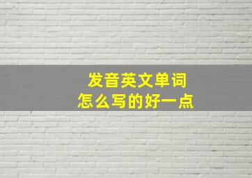 发音英文单词怎么写的好一点