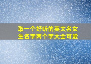 取一个好听的英文名女生名字两个字大全可爱