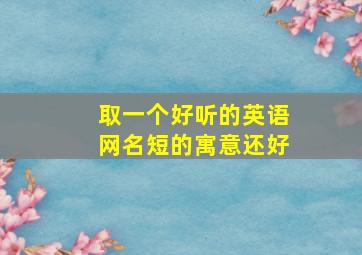 取一个好听的英语网名短的寓意还好