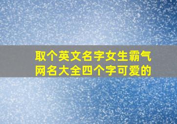 取个英文名字女生霸气网名大全四个字可爱的