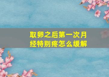 取卵之后第一次月经特别疼怎么缓解