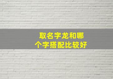 取名字龙和哪个字搭配比较好