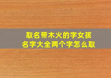 取名带木火的字女孩名字大全两个字怎么取