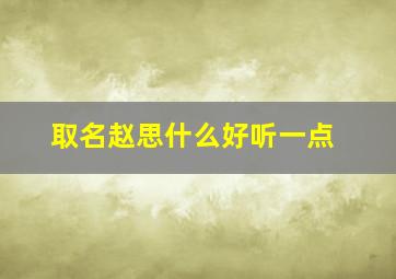 取名赵思什么好听一点