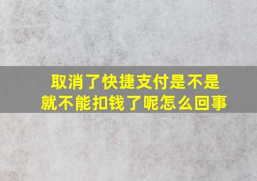 取消了快捷支付是不是就不能扣钱了呢怎么回事