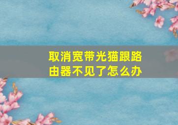 取消宽带光猫跟路由器不见了怎么办