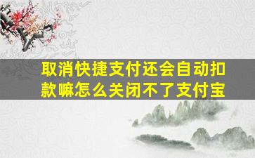 取消快捷支付还会自动扣款嘛怎么关闭不了支付宝