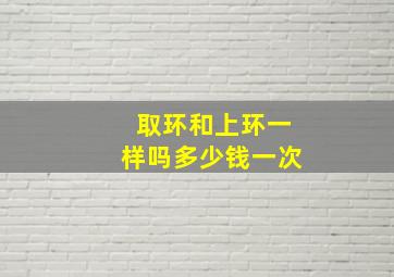 取环和上环一样吗多少钱一次