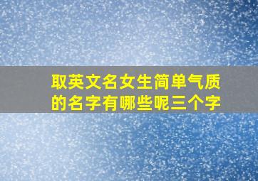 取英文名女生简单气质的名字有哪些呢三个字