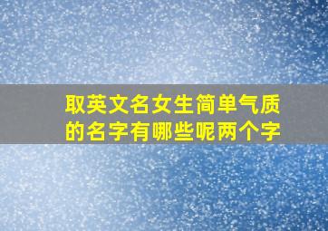 取英文名女生简单气质的名字有哪些呢两个字