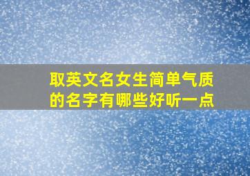 取英文名女生简单气质的名字有哪些好听一点