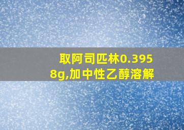 取阿司匹林0.3958g,加中性乙醇溶解