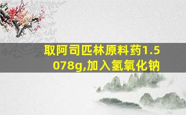 取阿司匹林原料药1.5078g,加入氢氧化钠