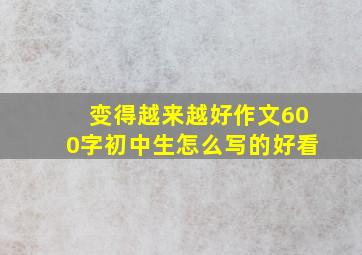 变得越来越好作文600字初中生怎么写的好看