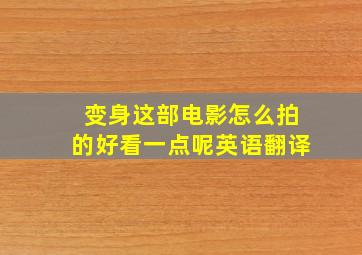 变身这部电影怎么拍的好看一点呢英语翻译