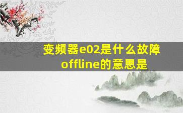 变频器e02是什么故障offline的意思是