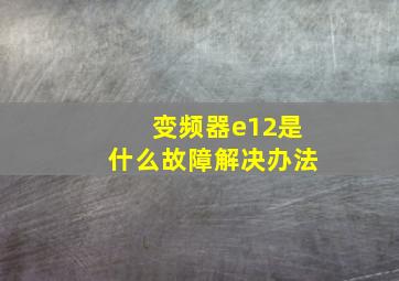 变频器e12是什么故障解决办法