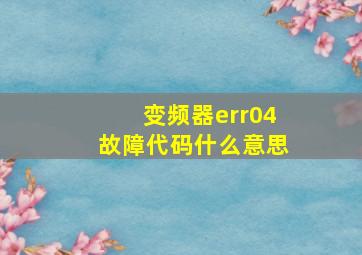 变频器err04故障代码什么意思