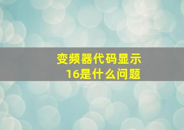 变频器代码显示16是什么问题