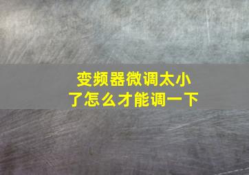 变频器微调太小了怎么才能调一下