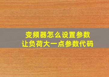 变频器怎么设置参数让负荷大一点参数代码