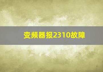 变频器报2310故障