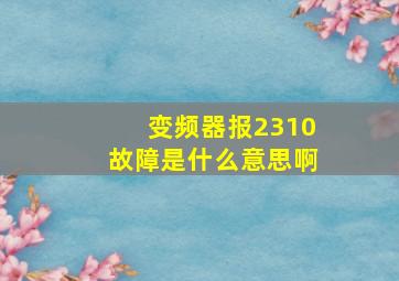 变频器报2310故障是什么意思啊