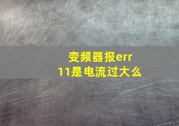 变频器报err11是电流过大么