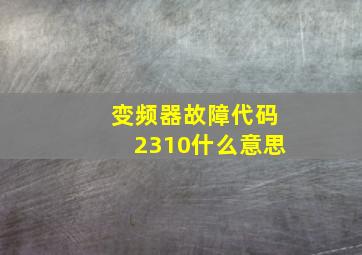 变频器故障代码2310什么意思