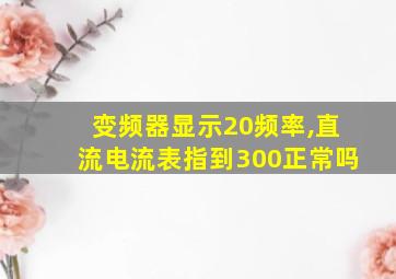 变频器显示20频率,直流电流表指到300正常吗