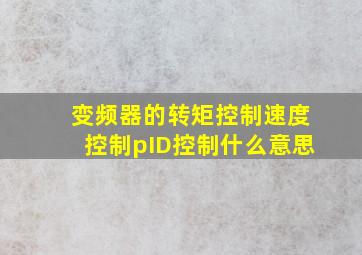 变频器的转矩控制速度控制pID控制什么意思