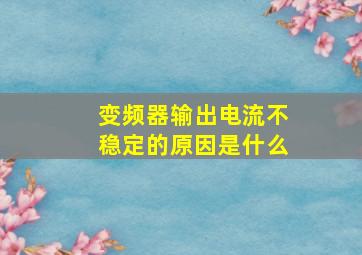 变频器输出电流不稳定的原因是什么