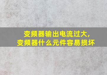 变频器输出电流过大,变频器什么元件容易损坏